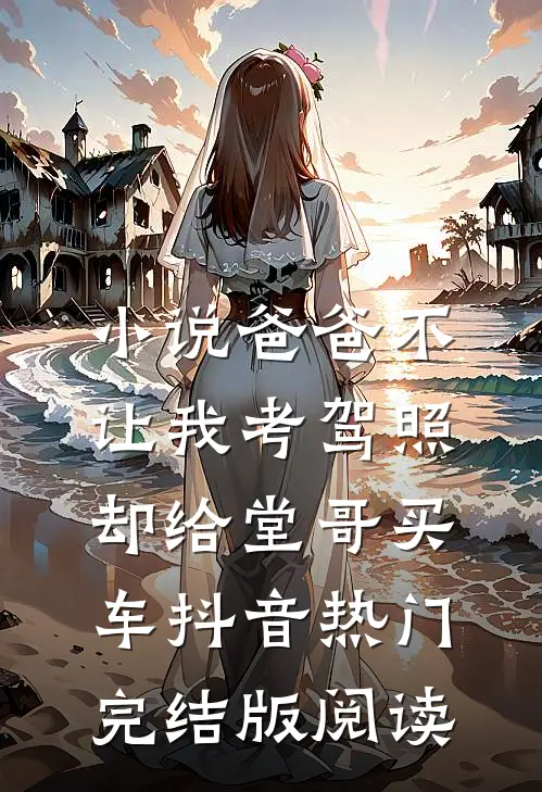 小说爸爸不让我考驾照，却给堂哥买车抖音热门完结版阅读