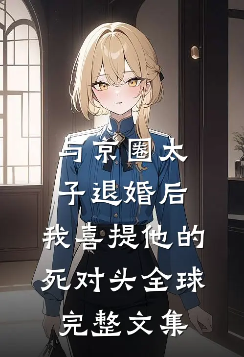 与京圈太子退婚后，我喜提他的死对头全球完整文集