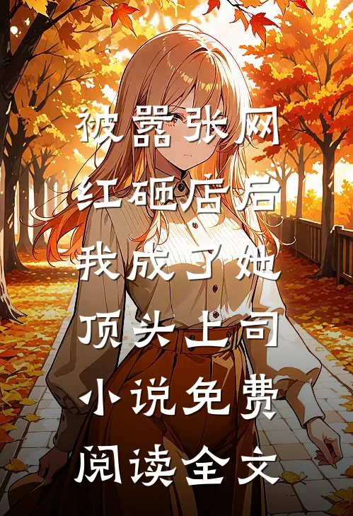 被嚣张网红砸店后，我成了她顶头上司小说免费阅读全文