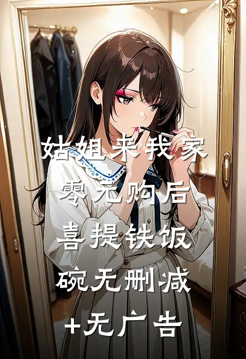 姑姐来我家零元购后，喜提铁饭碗无删减+无广告