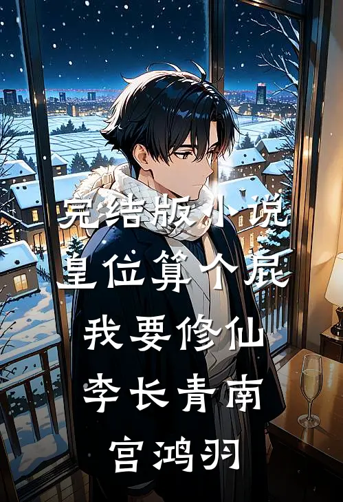 完结版小说皇位算个屁，我要修仙李长青南宫鸿羽
