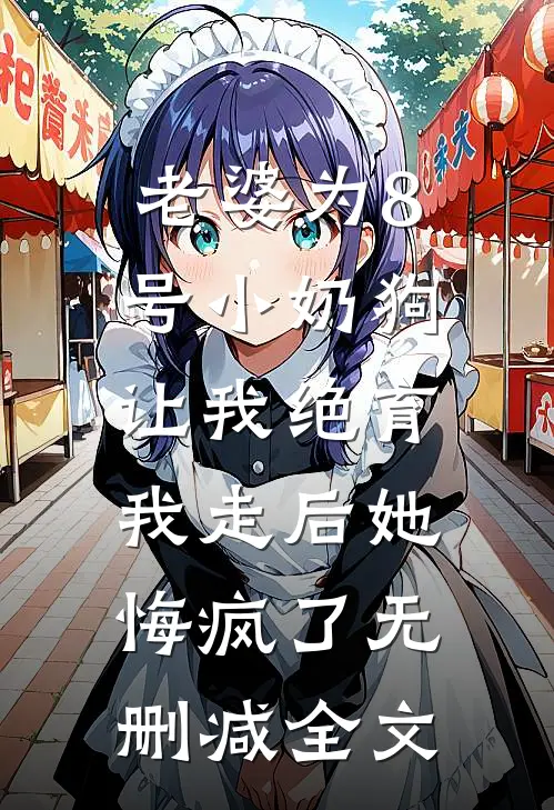 老婆为8号小奶狗让我绝育，我走后她悔疯了无删减全文