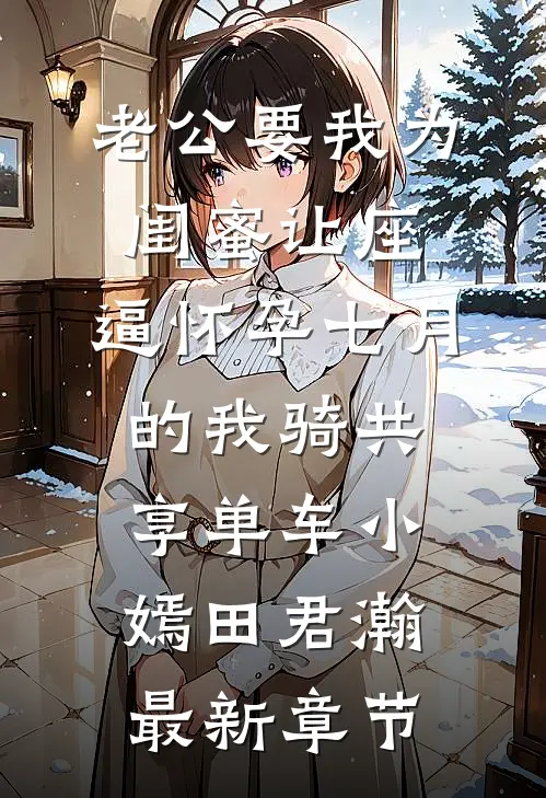 老公要我为闺蜜让座，逼怀孕七月的我骑共享单车小嫣田君瀚最新章节