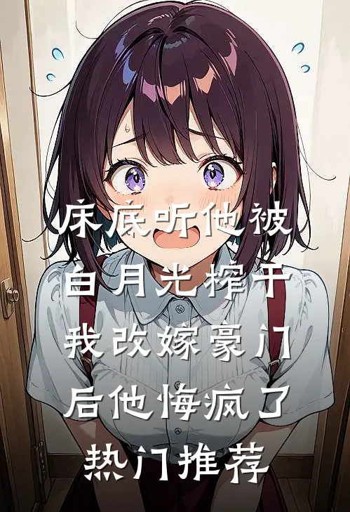 床底听他被白月光榨干，我改嫁豪门后他悔疯了热门推荐