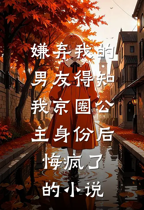 嫌弃我的男友得知我京圈公主身份后，悔疯了的小说