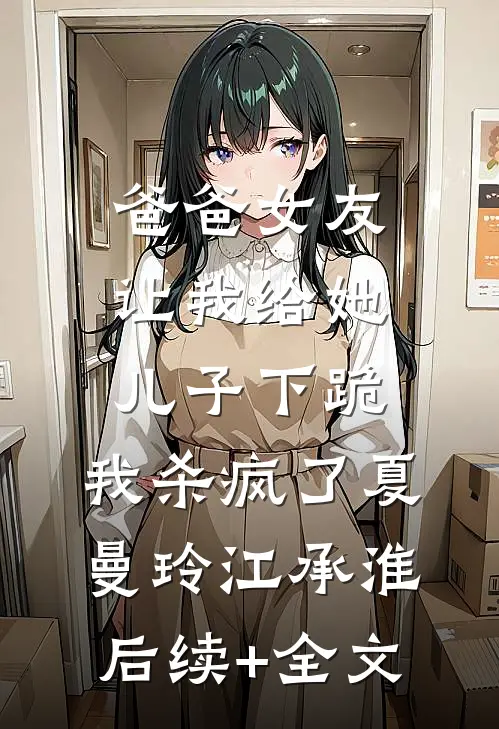 爸爸女友让我给她儿子下跪，我杀疯了夏曼玲江承淮后续+全文