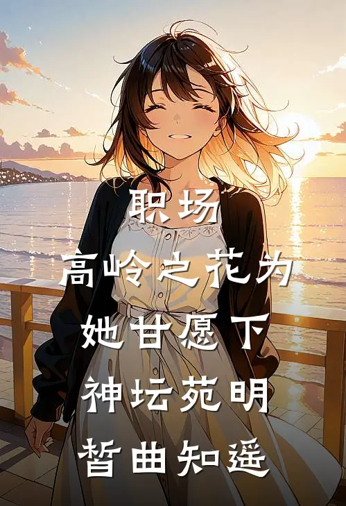 职场：高岭之花为她甘愿下神坛苑明皙曲知遥