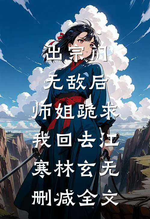 出宗门无敌后，师姐跪求我回去江寒林玄无删减全文