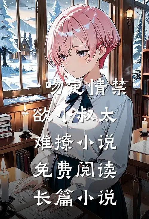 一吻定情禁欲小叔太难撩小说免费阅读长篇小说