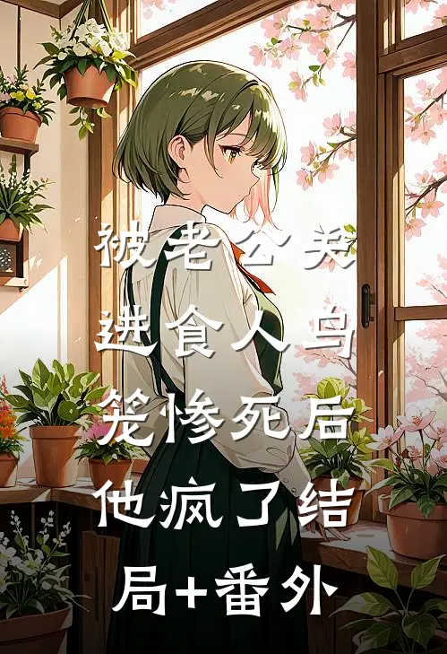 被老公关进食人鸟笼惨死后，他疯了结局+番外