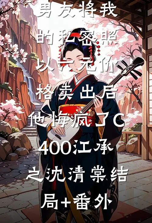 男友将我的私密照以六元价格卖出后，他悔疯了C400江承之沈清棠结局+番外
