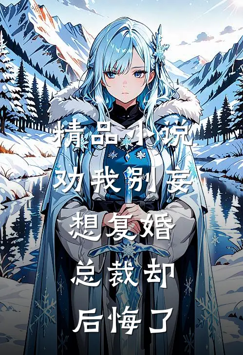 精品小说劝我别妄想复婚，总裁却后悔了