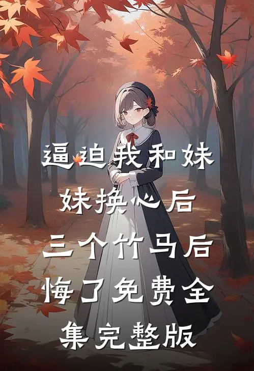 逼迫我和妹妹换心后，三个竹马后悔了免费全集完整版