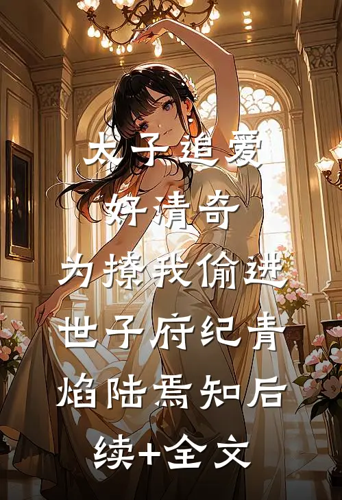 太子追爱好清奇，为撩我偷进世子府纪青焰陆焉知后续+全文