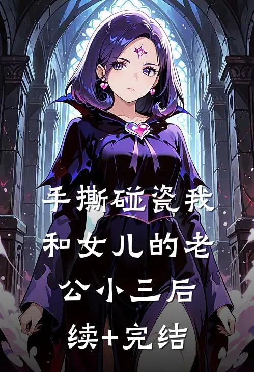 手撕碰瓷我和女儿的老公小三后续+完结