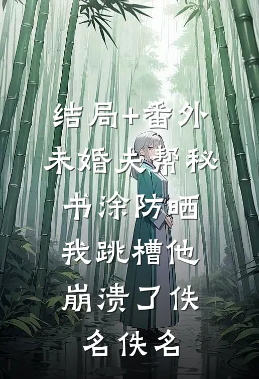 结局+番外未婚夫帮秘书涂防晒，我跳槽他崩溃了佚名佚名