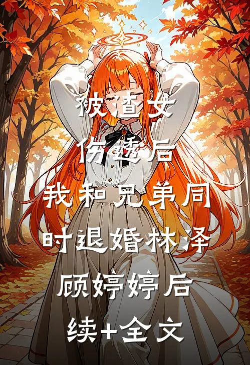 被渣女伤透后，我和兄弟同时退婚林泽顾婷婷后续+全文