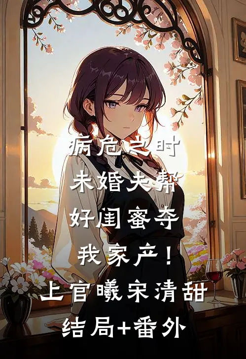 病危之时，未婚夫帮好闺蜜夺我家产！上官曦宋清甜结局+番外