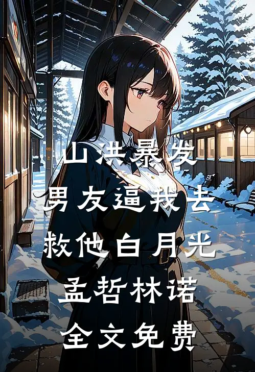 山洪暴发，男友逼我去救他白月光孟哲林诺全文免费
