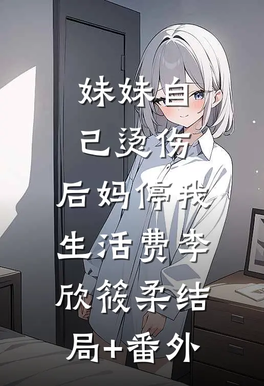 妹妹自己烫伤，后妈停我生活费李欣筱柔结局+番外