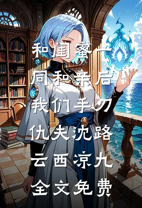 和闺蜜一同和亲后，我们手刃仇夫沈路云西凉九全文免费