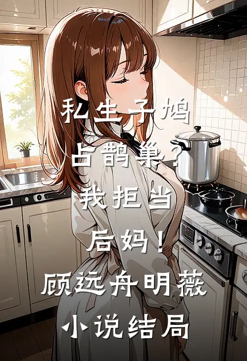 私生子鸠占鹊巢？我拒当后妈！顾远舟明薇小说结局