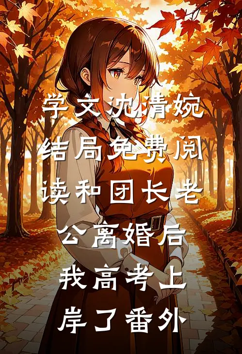 学文沈清婉结局免费阅读和团长老公离婚后，我高考上岸了番外