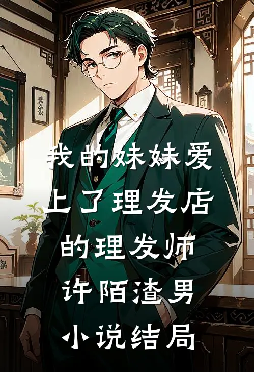 我的妹妹爱上了理发店的理发师许陌渣男小说结局