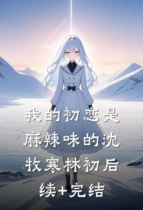 我的初恋是麻辣味的沈牧寒林初后续+完结