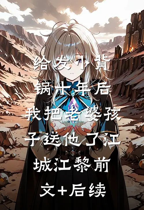 给发小背锅十年后，我把老婆孩子送他了江城江黎前文+后续