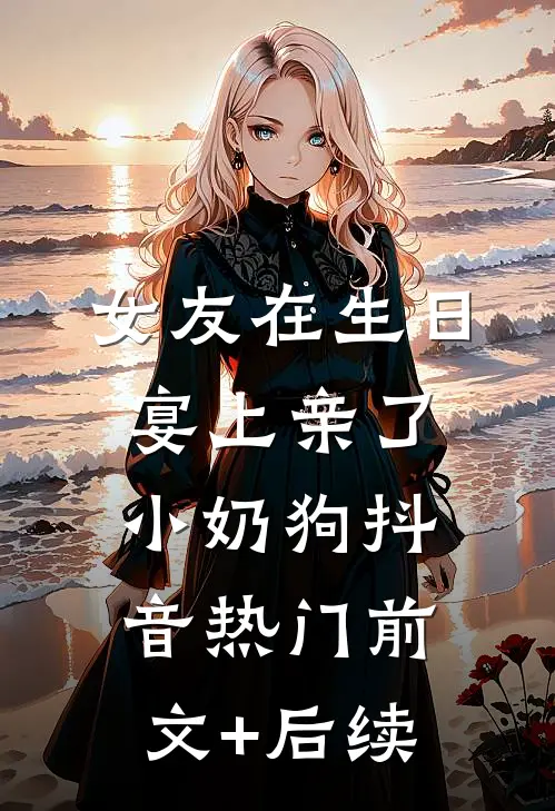 女友在生日宴上亲了小奶狗抖音热门前文+后续