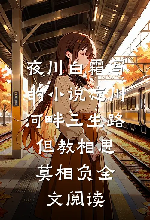 夜川白霜写的小说忘川河畔三生路，但教相思莫相负全文阅读
