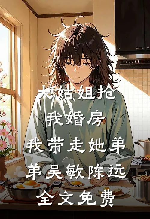 大姑姐抢我婚房,我带走她弟弟吴敏陈远全文免费
