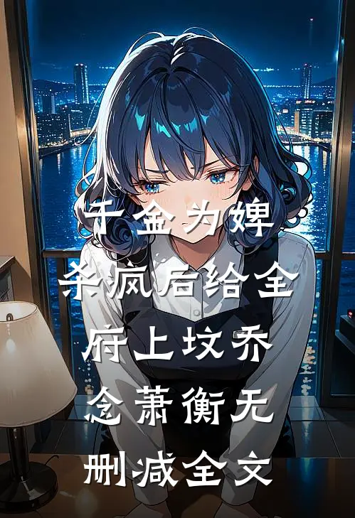 千金为婢，杀疯后给全府上坟乔念萧衡无删减全文