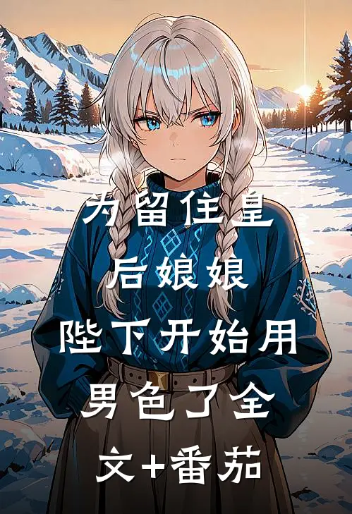 为留住皇后娘娘，陛下开始用男色了全文+番茄