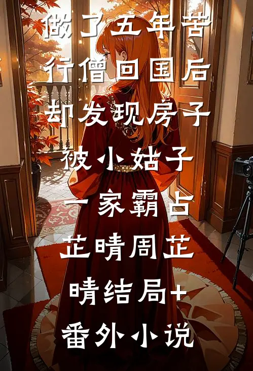 做了五年苦行僧回国后，却发现房子被小姑子一家霸占芷晴周芷晴结局+番外小说