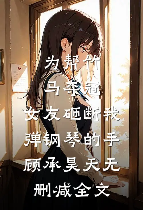 为帮竹马夺冠，女友砸断我弹钢琴的手顾承昊天无删减全文