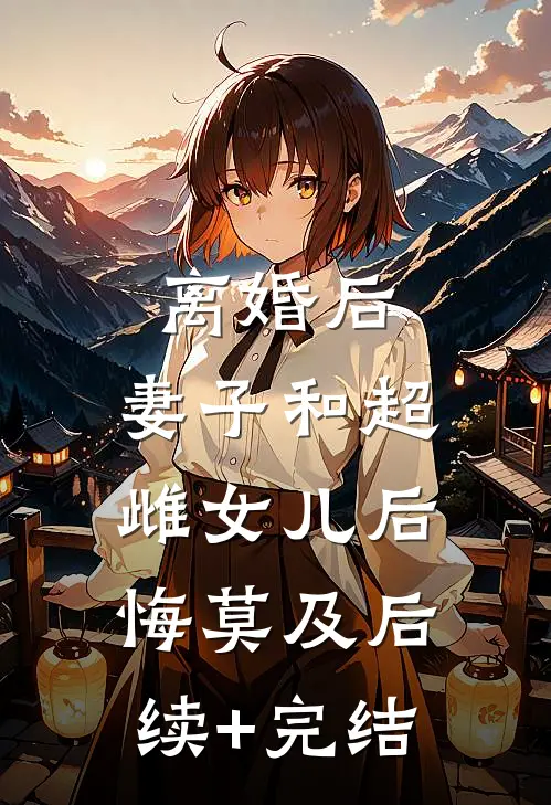 离婚后，妻子和超雌女儿后悔莫及后续+完结
