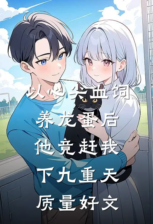 以心尖血饲养龙蛋后，他竟赶我下九重天质量好文
