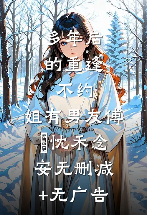 多年后的重逢，不约，姐有男友傅璟忱禾念安无删减+无广告