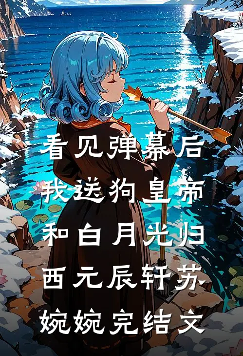 看见弹幕后，我送狗皇帝和白月光归西元辰轩苏婉婉完结文