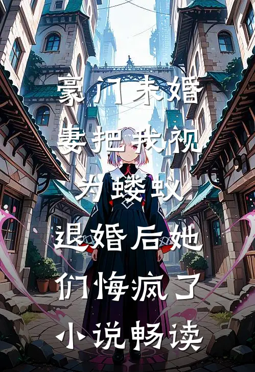 豪门未婚妻把我视为蝼蚁，退婚后她们悔疯了小说畅读