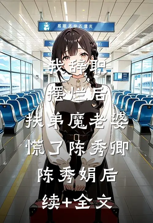 我辞职摆烂后，扶弟魔老婆慌了陈秀卿陈秀娟后续+全文