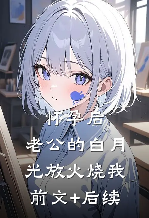怀孕后，老公的白月光放火烧我前文+后续