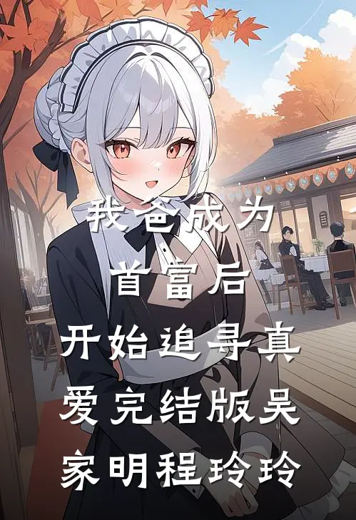 我爸成为首富后，开始追寻真爱完结版吴家明程玲玲