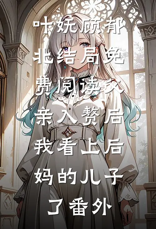 叶妩顾郁北结局免费阅读父亲入赘后，我看上后妈的儿子了番外