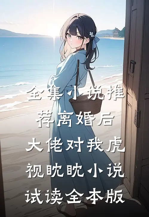 全集小说推荐离婚后，大佬对我虎视眈眈小说试读全本版