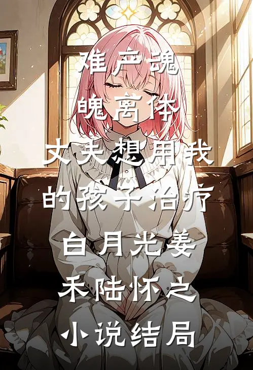 难产魂魄离体，丈夫想用我的孩子治疗白月光姜禾陆怀之小说结局