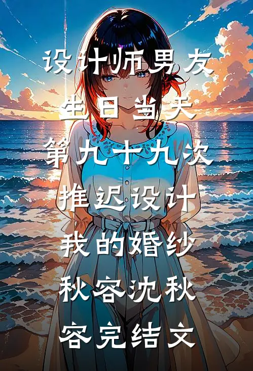 设计师男友生日当天，第九十九次推迟设计我的婚纱秋容沈秋容完结文