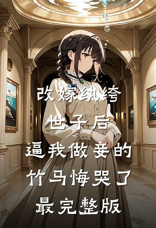 改嫁纨绔世子后，逼我做妾的竹马悔哭了最完整版